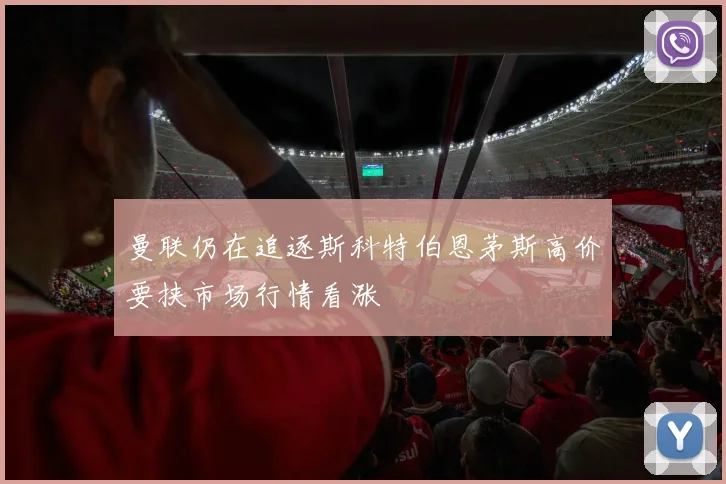 曼联仍在追逐斯科特伯恩茅斯高价要挟市场行情看涨