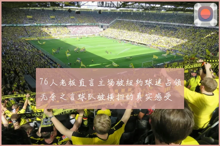 76人老板直言主场被纽约球迷占领无奈之言球队被横扫的真实感受