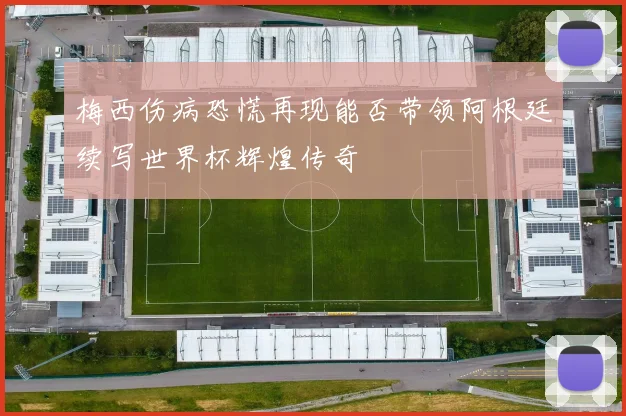 梅西伤病恐慌再现能否带领阿根廷续写世界杯辉煌传奇