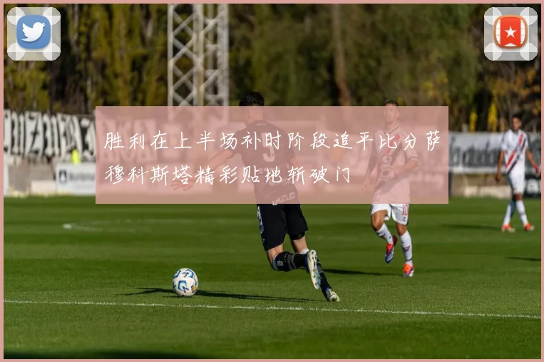 胜利在上半场补时阶段追平比分萨穆科斯塔精彩贴地斩破门
