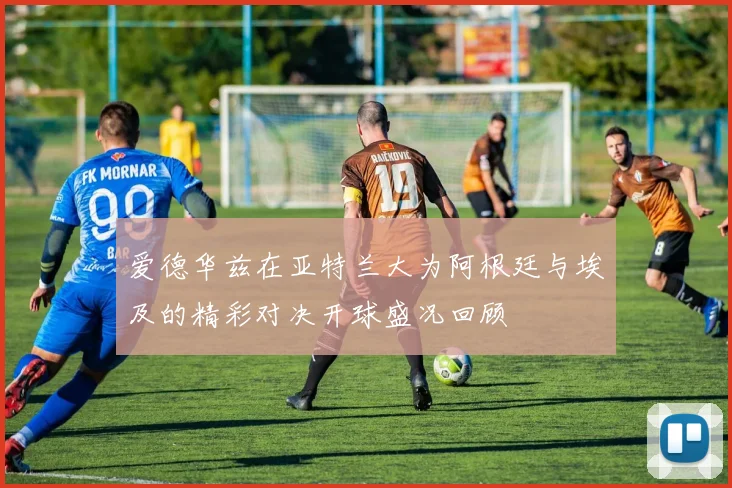 爱德华兹在亚特兰大为阿根廷与埃及的精彩对决开球盛况回顾