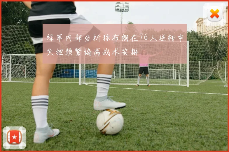 绿军内部分析称布朗在76人逆转中失控频繁偏离战术安排