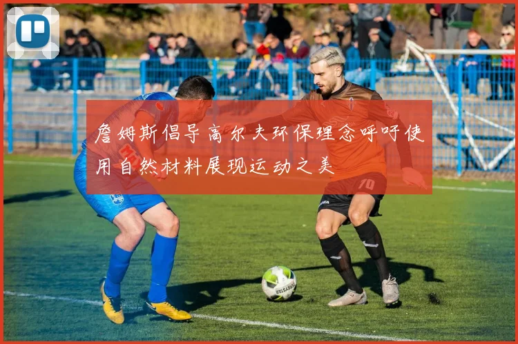 詹姆斯倡导高尔夫环保理念呼吁使用自然材料展现运动之美