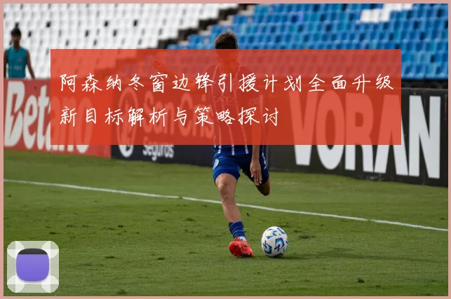 阿森纳冬窗边锋引援计划全面升级新目标解析与策略探讨