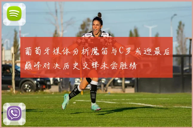 葡萄牙媒体分析魔笛与C罗或迎最后巅峰对决历史交锋未尝胜绩