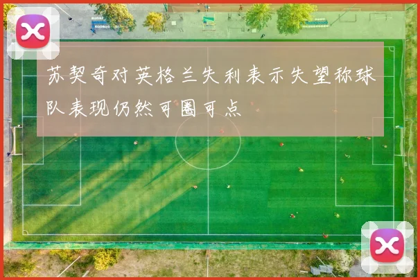 苏契奇对英格兰失利表示失望称球队表现仍然可圈可点