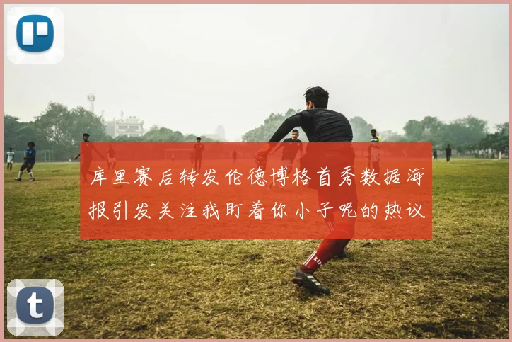 库里赛后转发伦德博格首秀数据海报引发关注我盯着你小子呢的热议