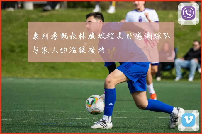 康利感慨森林狼旅程美好感谢球队与家人的温暖接纳