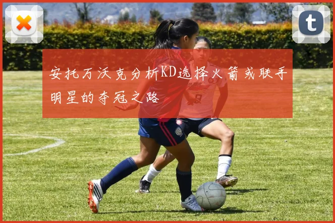 安托万沃克分析KD选择火箭或联手明星的夺冠之路