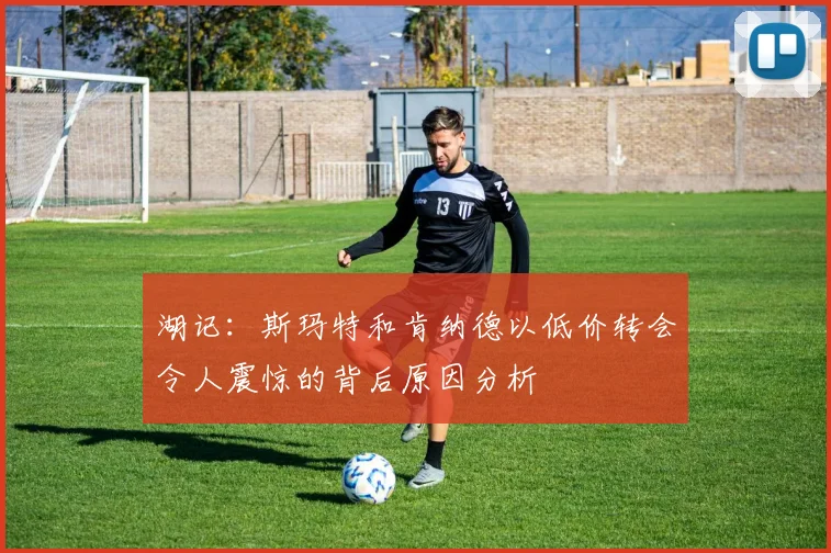 湖记：斯玛特和肯纳德以低价转会令人震惊的背后原因分析