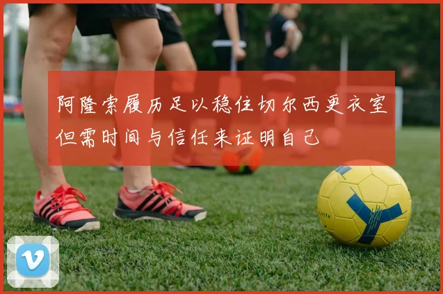 阿隆索履历足以稳住切尔西更衣室但需时间与信任来证明自己