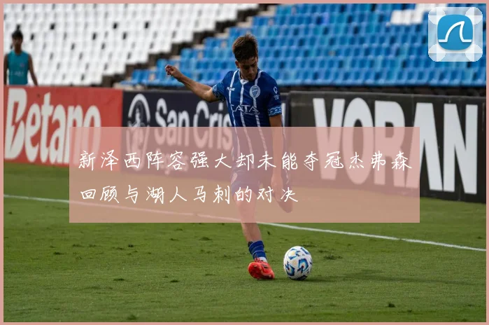 新泽西阵容强大却未能夺冠杰弗森回顾与湖人马刺的对决