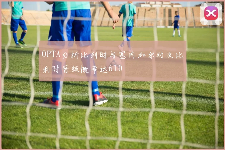 OPTA分析比利时与塞内加尔对决比利时晋级概率达610