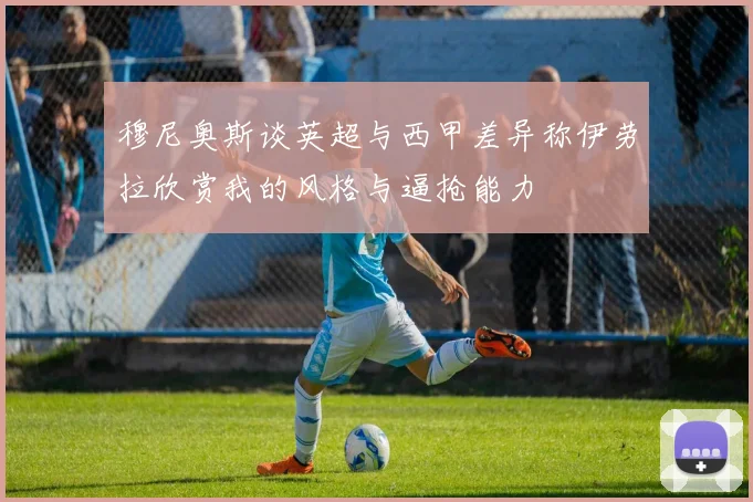 穆尼奥斯谈英超与西甲差异称伊劳拉欣赏我的风格与逼抢能力