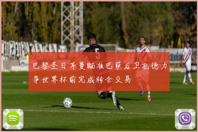 巴黎圣日耳曼瞄准巴萨后卫孔德力争世界杯前完成转会交易