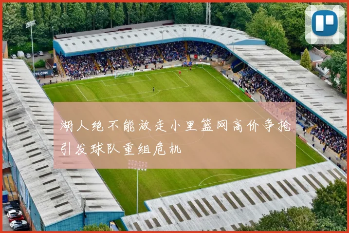 湖人绝不能放走小里篮网高价争抢引发球队重组危机