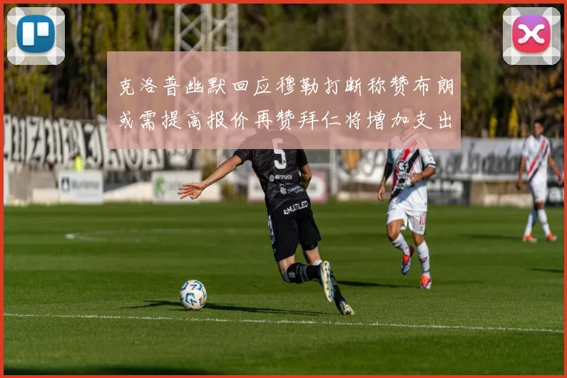 克洛普幽默回应穆勒打断称赞布朗或需提高报价再赞拜仁将增加支出