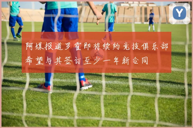 阿媒报道罗霍即将续约竞技俱乐部希望与其签订至少一年新合同