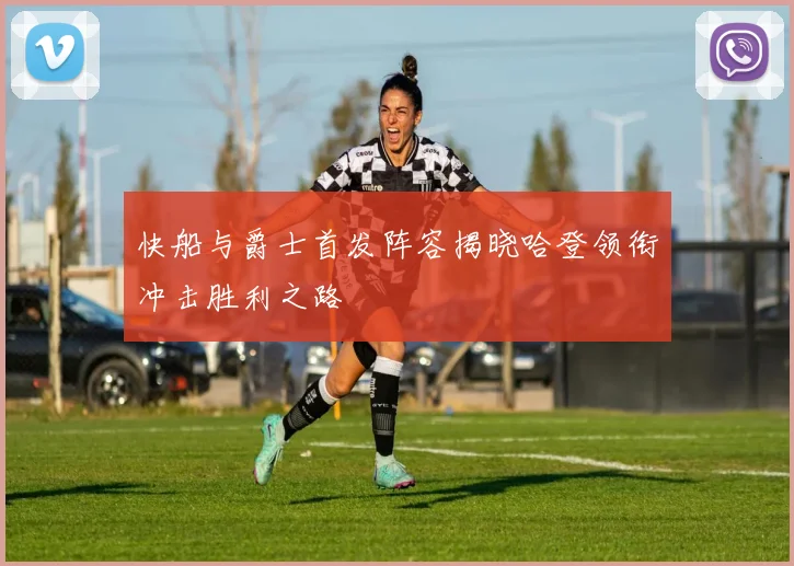 快船与爵士首发阵容揭晓哈登领衔冲击胜利之路