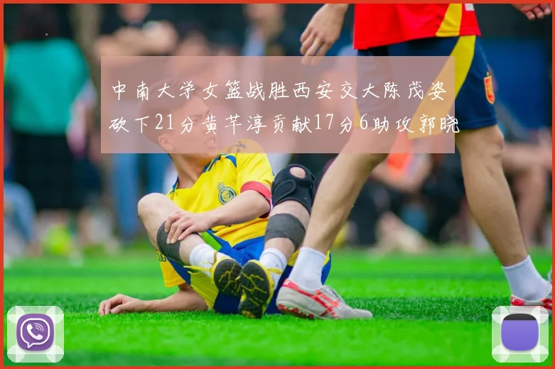 中南大学女篮战胜西安交大陈茂姿砍下21分黄芊淳贡献17分6助攻郭晓妮18分表现出色