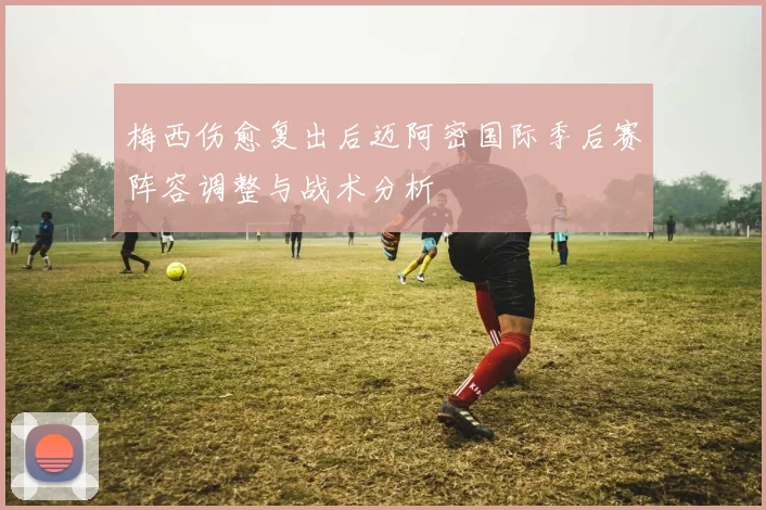 梅西伤愈复出后迈阿密国际季后赛阵容调整与战术分析