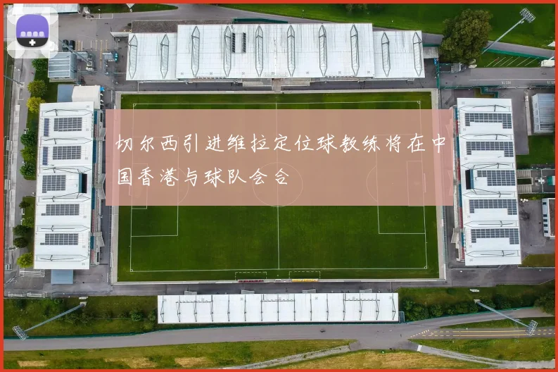 切尔西引进维拉定位球教练将在中国香港与球队会合