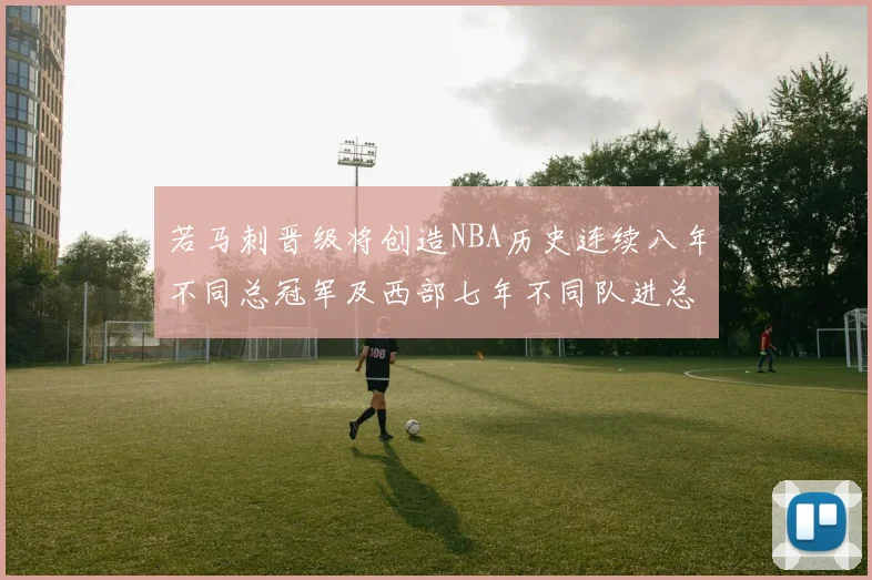 若马刺晋级将创造NBA历史连续八年不同总冠军及西部七年不同队进总决赛的奇迹