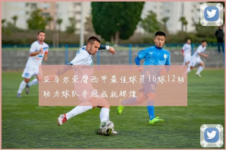 亚马尔荣膺西甲最佳球员16球12助助力球队夺冠成就辉煌