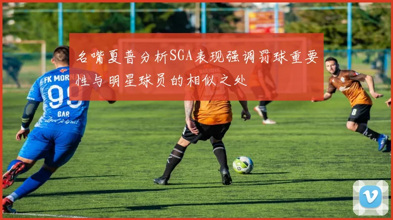名嘴夏普分析SGA表现强调罚球重要性与明星球员的相似之处