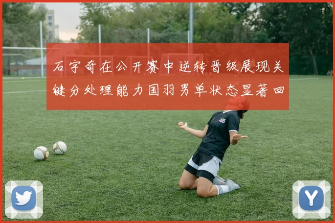石宇奇在公开赛中逆转晋级展现关键分处理能力国羽男单状态显著回升