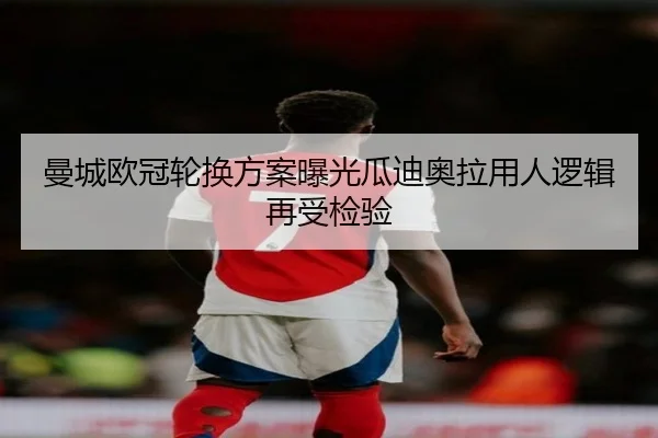 曼城欧冠轮换方案曝光瓜迪奥拉用人逻辑再受检验